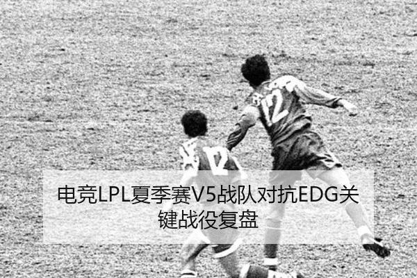 电竞LPL夏季赛V5战队对抗EDG关键战役复盘